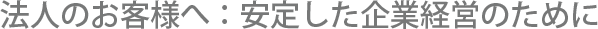 法人のお客様へ：安定した企業経営のために