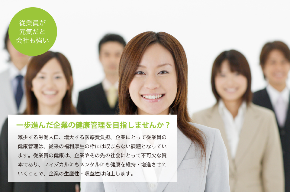 一歩進んだ企業の健康管理を目指しませんか？
減少する労働人口、増大する医療費負担、企業にとって従業員の健康管理は、従来の福利厚生の枠には収まらない課題となっています。従業員の健康は、企業やその先の社会にとって不可欠な資本であり、フィジカルにもメンタルにも健康を維持・増進させていくことで、企業の生産性・収益性は向上します。